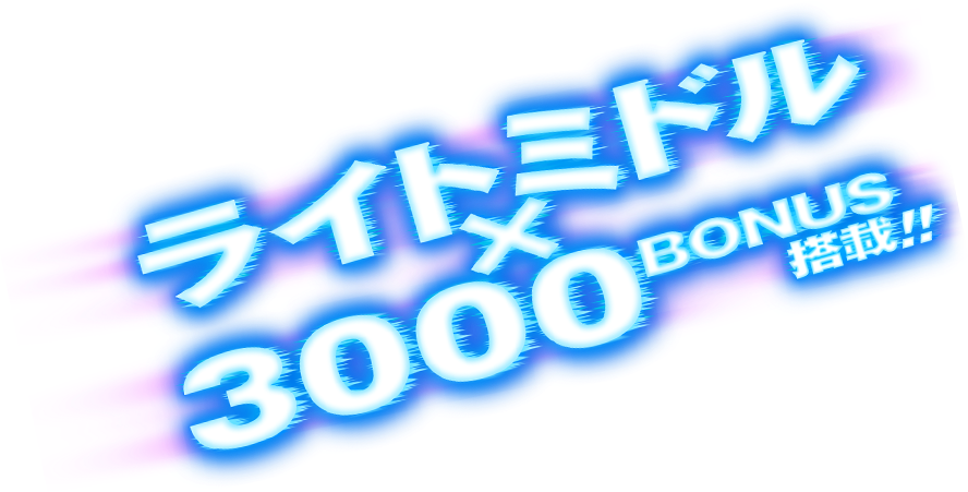 ライトミドル×3000BONUS搭載!!