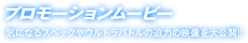 プロモーションムービー　気になるスペックやウルトラバトルの迫力の映像を大公開!!