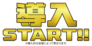 導入START!!※導入日は地域によって異なります。