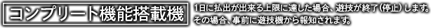 コンプリート機能搭載機 1日に払出が出来る上限がに達した場合、遊技が終了（停止）します。その場合、事前に遊技機から報知されます。